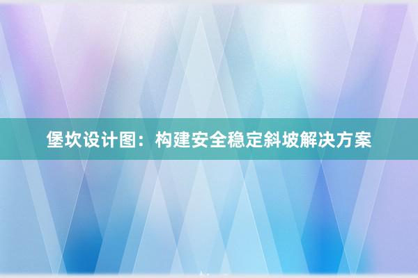 堡坎设计图：构建安全稳定斜坡解决方案