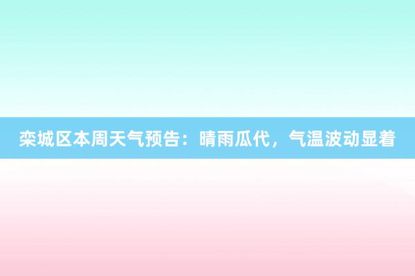 栾城区本周天气预告：晴雨瓜代，气温波动显着