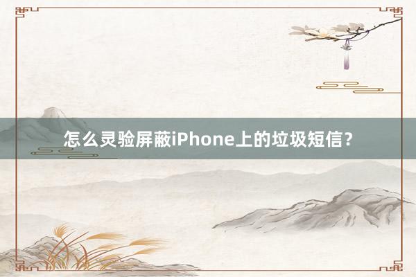 怎么灵验屏蔽iPhone上的垃圾短信？