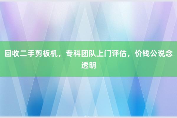 回收二手剪板机，专科团队上门评估，价钱公说念透明