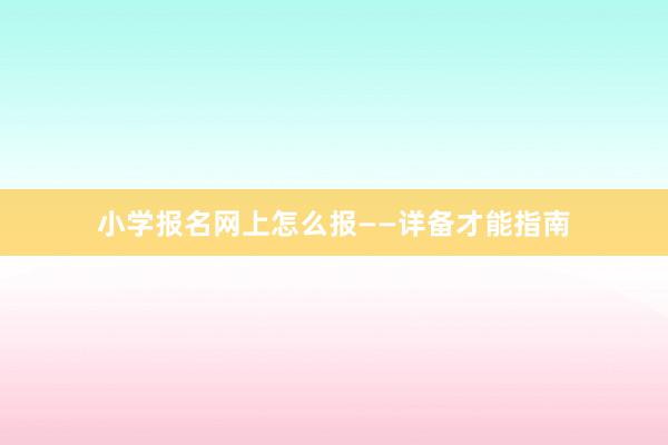 小学报名网上怎么报——详备才能指南