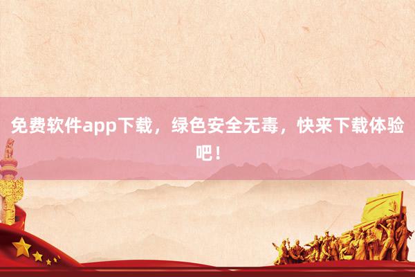 免费软件app下载，绿色安全无毒，快来下载体验吧！