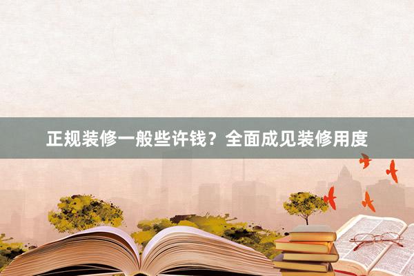正规装修一般些许钱？全面成见装修用度