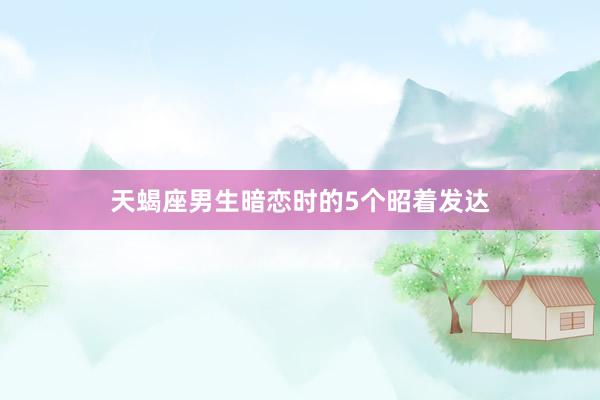 天蝎座男生暗恋时的5个昭着发达