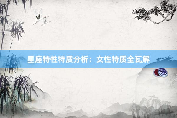 星座特性特质分析：女性特质全瓦解