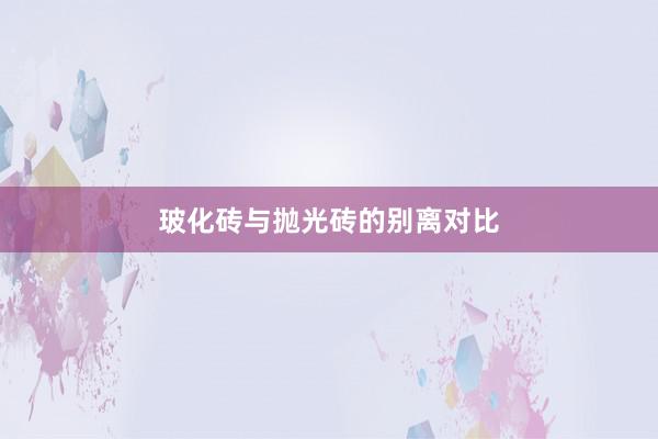 玻化砖与抛光砖的别离对比