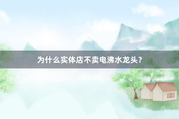 为什么实体店不卖电沸水龙头？
