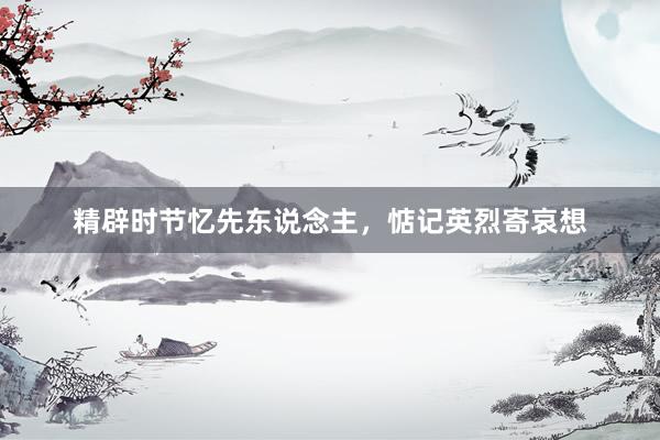 精辟时节忆先东说念主，惦记英烈寄哀想