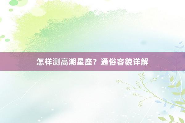 怎样测高潮星座？通俗容貌详解