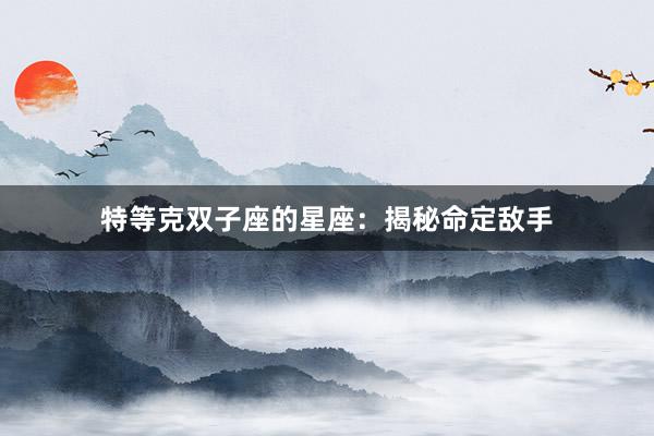 特等克双子座的星座：揭秘命定敌手