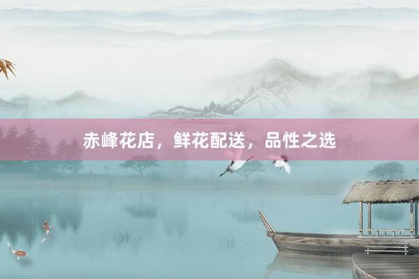 赤峰花店，鲜花配送，品性之选