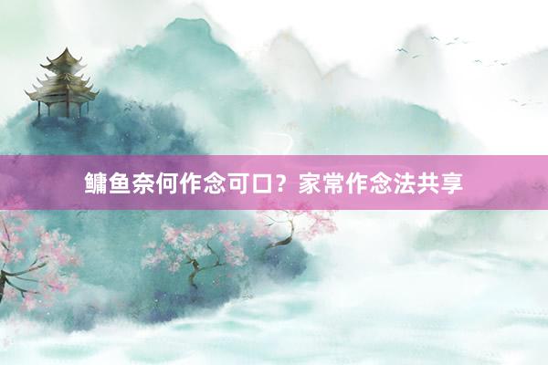 鳙鱼奈何作念可口？家常作念法共享