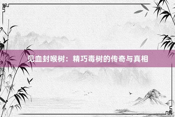 见血封喉树：精巧毒树的传奇与真相