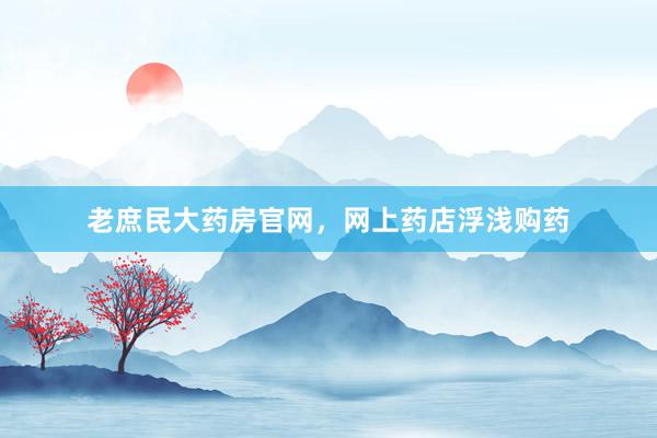 老庶民大药房官网，网上药店浮浅购药